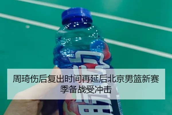 周琦伤后复出时间再延后北京男篮新赛季备战受冲击