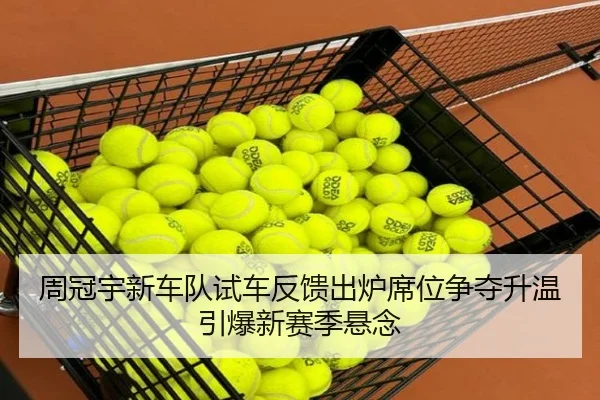 周冠宇新车队试车反馈出炉席位争夺升温引爆新赛季悬念
