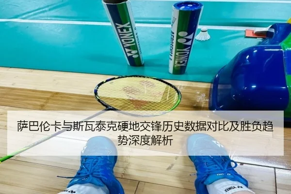 萨巴伦卡与斯瓦泰克硬地交锋历史数据对比及胜负趋势深度解析